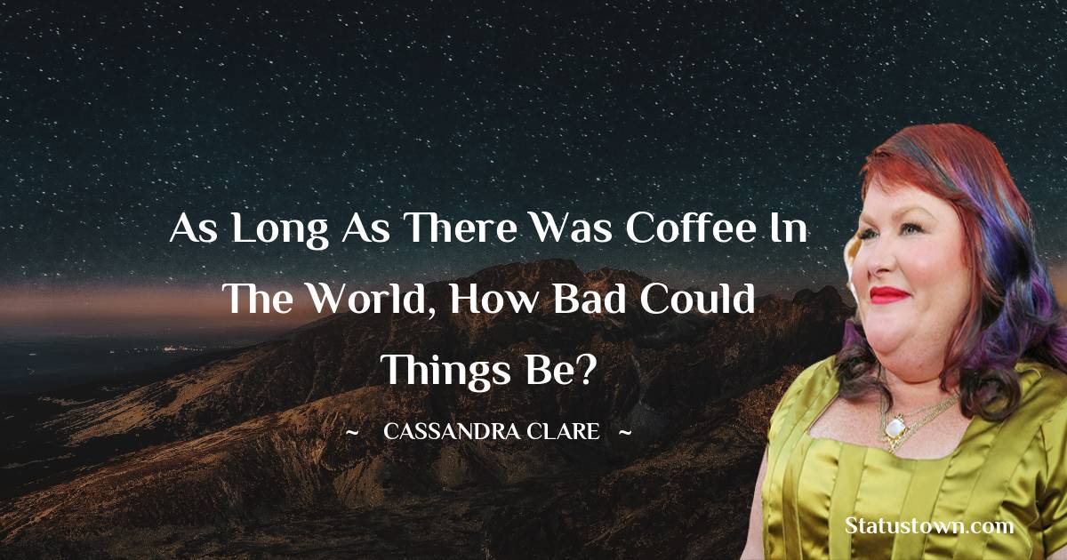 Cassandra Clare Quotes - As long as there was coffee in the world, how bad could things be?
